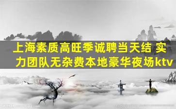 上海素质高旺季诚聘当天结 实力团队无杂费本地豪华夜场ktv